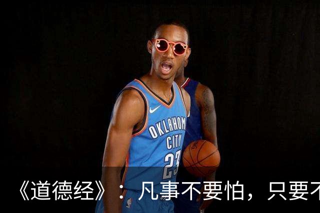 《道德经》：凡事不要怕，只要不惧怕任何人和事，谁也奈何不了你