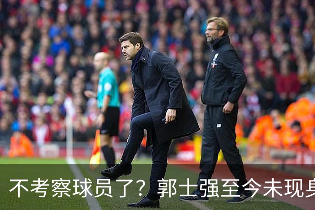 不考察球员了？郭士强至今未现身CBA各大主场