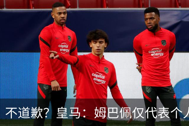不道歉？皇马：姆巴佩仅代表个人，有权表达个人看法，球队中国赞助商合作正常进行
