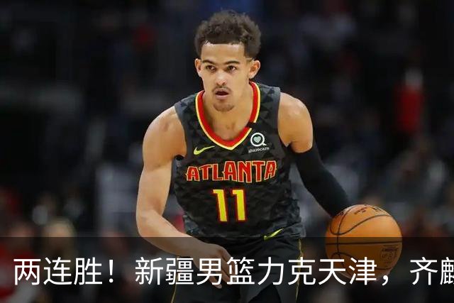 两连胜！新疆男篮力克天津，齐麟22+5+4沙拉木12+6，艾孜买提17分