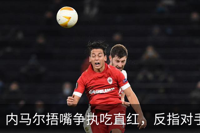 内马尔捂嘴争执吃直红，反指对手滥用反歧视规则
