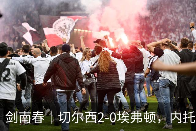 剑南春｜切尔西2-0埃弗顿，内托双响，大马丁伤退，裁判判罚引争议
