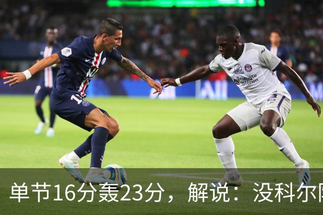 单节16分轰23分，解说：没科尔防守他能拿20分