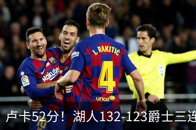 卢卡52分！湖人132-123爵士三连胜，明星效应引导18分大逆转