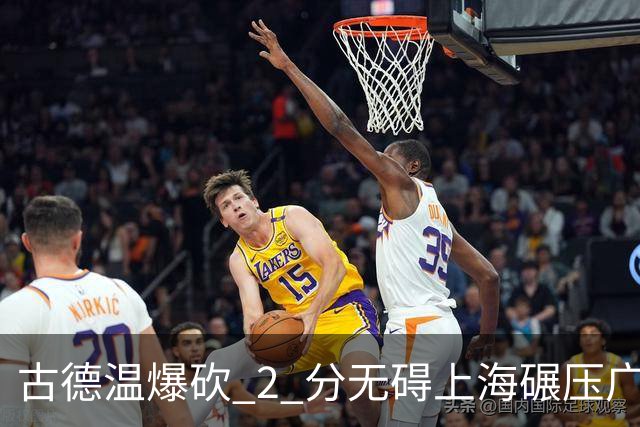 古德温爆砍 2 分无碍上海碾压广东，徐杰胡明轩帮拉塞尔找回状态