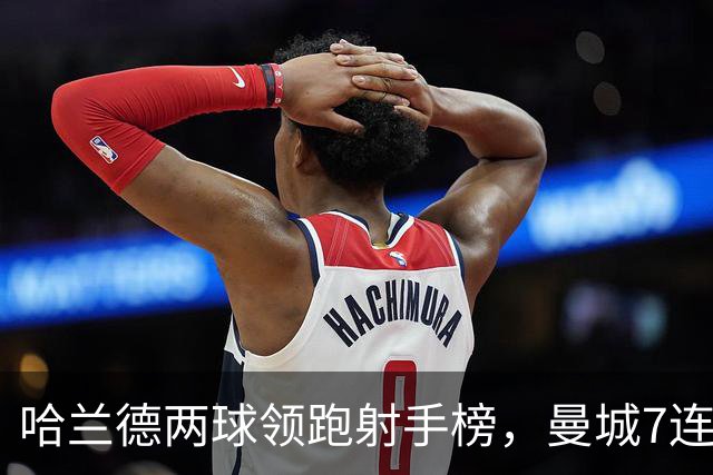 哈兰德两球领跑射手榜，曼城7连胜开局却难掩场外风波