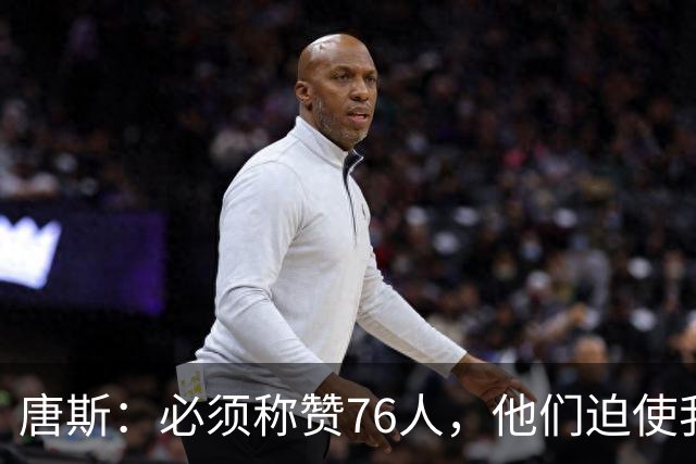 唐斯：必须称赞76人，他们迫使我们犯错