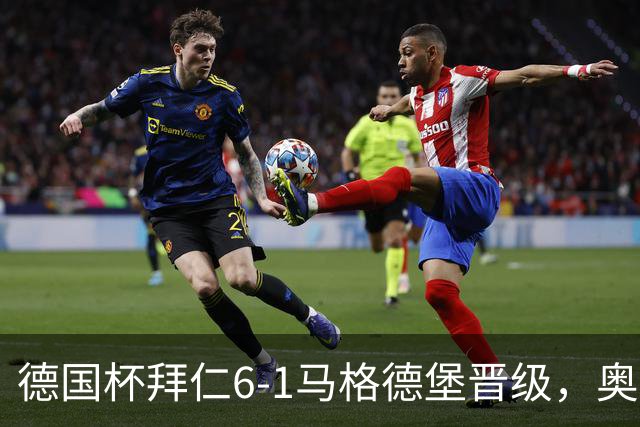 德国杯拜仁6-1马格德堡晋级，奥利塞两射一传，戴维斯、赛巴里传射