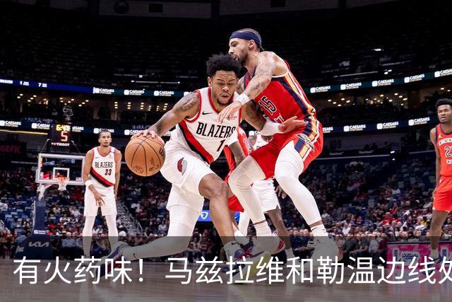 有火药味！马兹拉维和勒温边线处发生口角，两人互相推搡