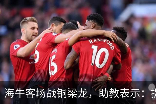 海牛客场战铜梁龙，助教表示：提前降级依旧轻装上阵全力出战