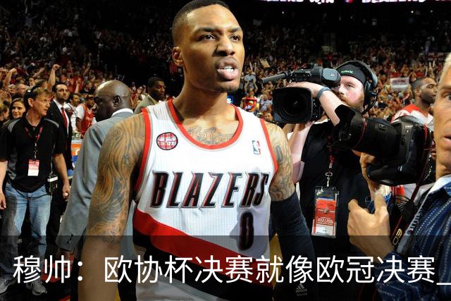 穆帅：欧协杯决赛就像欧冠决赛 我不是为自己