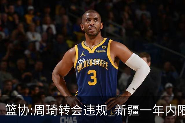 篮协:周琦转会违规 新疆一年内限制注册新球员