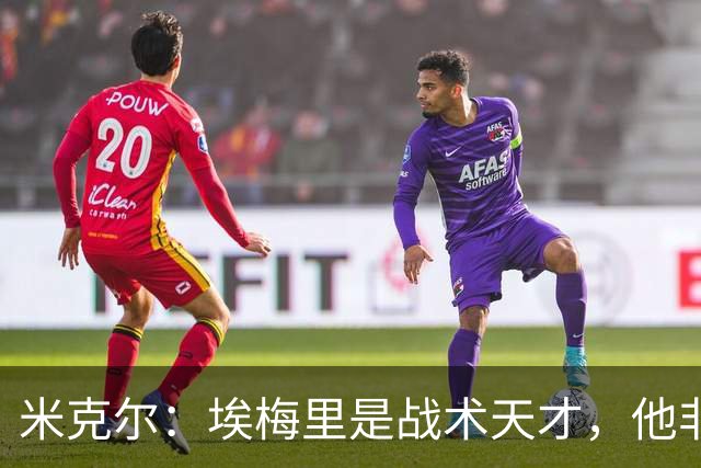 米克尔：埃梅里是战术天才，他非常适合取代卡里克接手曼联