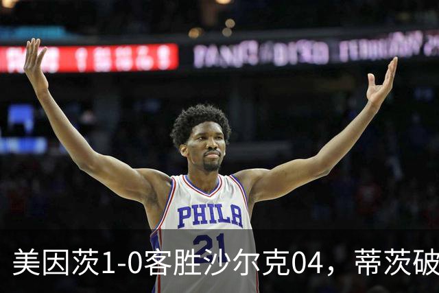 美因茨1-0客胜沙尔克04，蒂茨破门，卡里乌斯屡献神扑