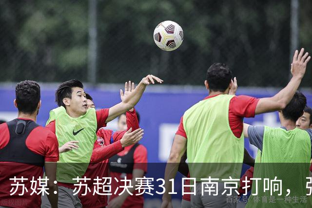 苏媒：苏超决赛31日南京打响，张雨霏等名将将现身现场