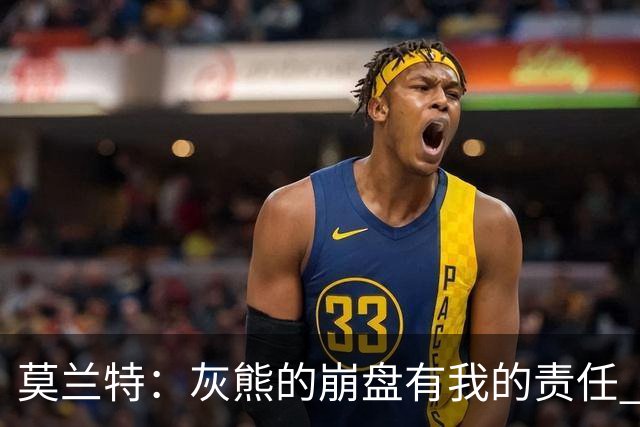 莫兰特：灰熊的崩盘有我的责任 但并非全是我的问题