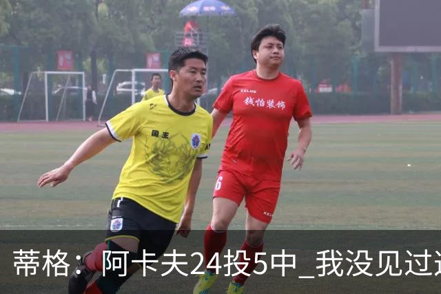 蒂格：阿卡夫24投5中 我没见过这么头铁的新秀
