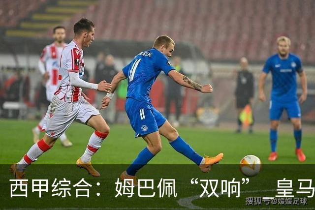 西甲综合：姆巴佩“双响” 皇马大胜塞维利亚重返积分榜前三
