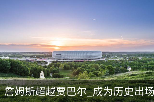 詹姆斯超越贾巴尔 成为历史出场时间最多球员