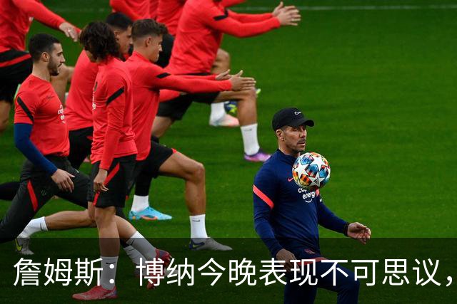 詹姆斯：博纳今晚表现不可思议，他的活力拼劲帮助很大