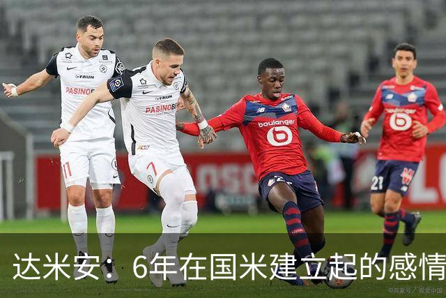 达米安：6年在国米建立起的感情是很自然的，还会和他们联系