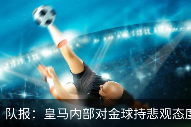 队报：皇马内部对金球持悲观态度，姆巴佩拿金球将是巨大惊喜