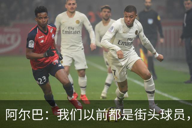 阿尔巴：我们以前都是街头球员，但如今球员却更像机器人