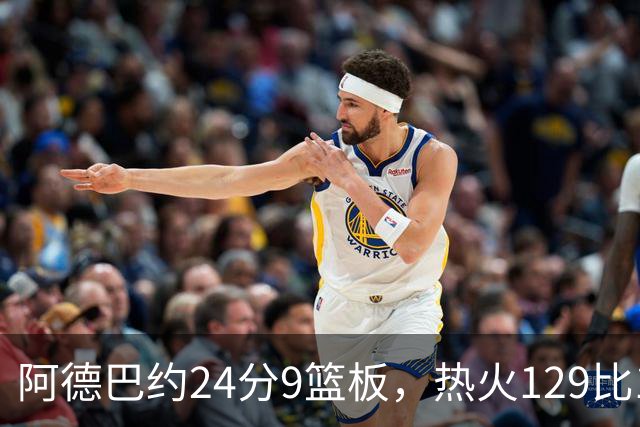 阿德巴约24分9篮板，热火129比117送老鹰赛季首败