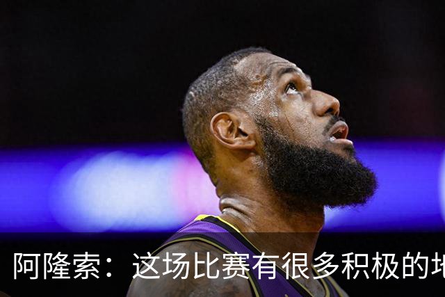阿隆索：这场比赛有很多积极的地方，我们需要继续保持