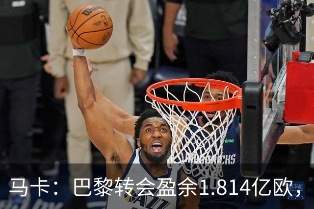 马卡：巴黎转会盈余1.814亿欧，KK重伤将迫使球队出手冬窗引援