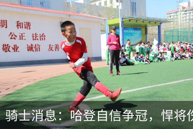 骑士消息：哈登自信争冠，悍将伤情棘手，揭幕战出场更新