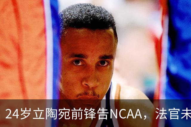 24岁立陶宛前锋告NCAA，法官未裁决只给最后期限