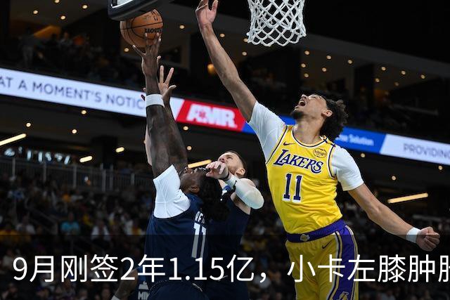 9月刚签2年1.15亿，小卡左膝肿胀至少缺一周